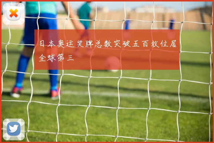 日本奥运奖牌总数突破五百枚位居全球第三