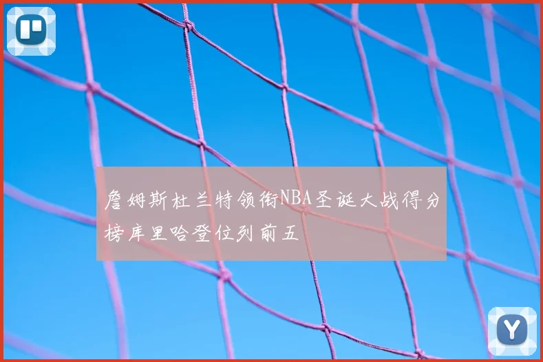 詹姆斯杜兰特领衔NBA圣诞大战得分榜库里哈登位列前五