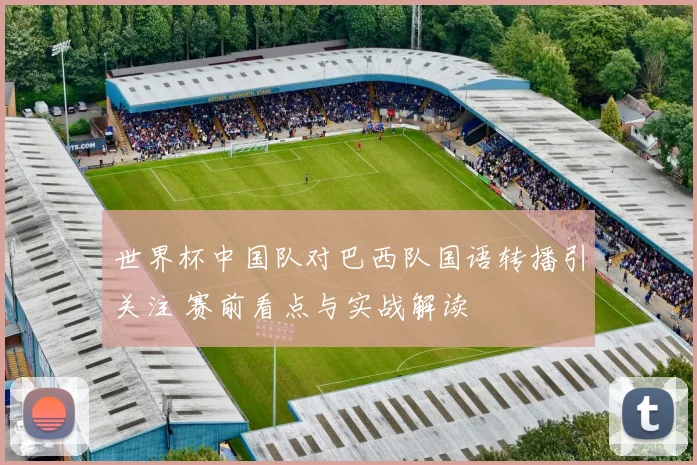 世界杯中国队对巴西队国语转播引关注 赛前看点与实战解读