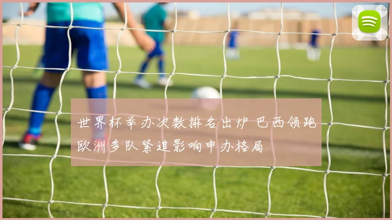 世界杯举办次数排名出炉 巴西领跑欧洲多队紧追影响申办格局