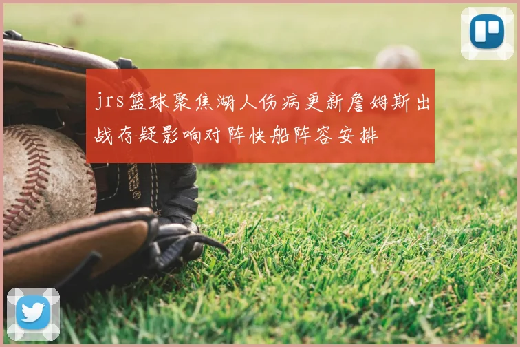 jrs篮球聚焦湖人伤病更新詹姆斯出战存疑影响对阵快船阵容安排