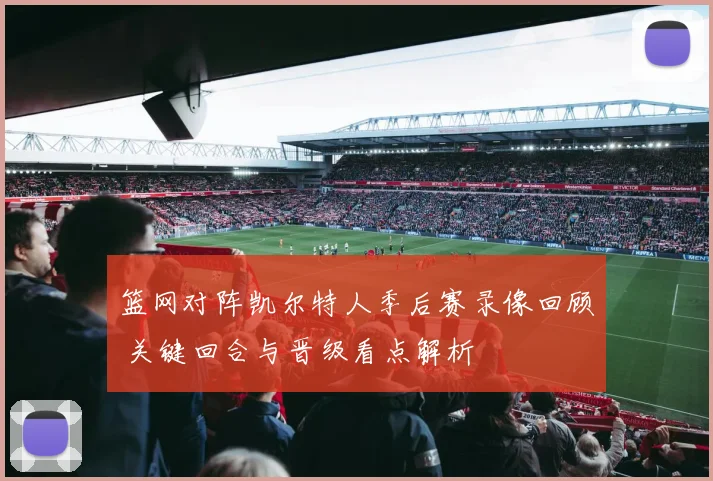 篮网对阵凯尔特人季后赛录像回顾 关键回合与晋级看点解析