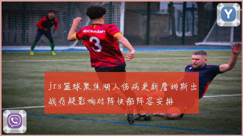 jrs篮球聚焦湖人伤病更新詹姆斯出战存疑影响对阵快船阵容安排