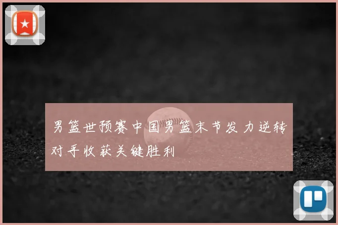 男篮世预赛中国男篮末节发力逆转对手收获关键胜利