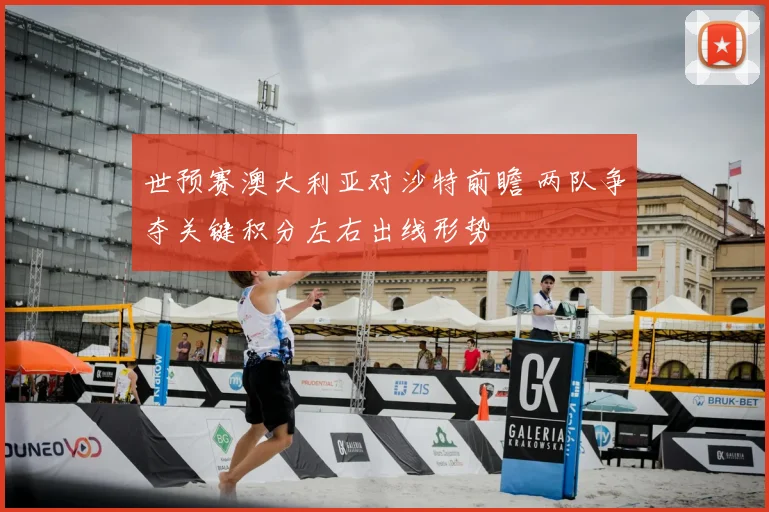 世预赛澳大利亚对沙特前瞻 两队争夺关键积分左右出线形势