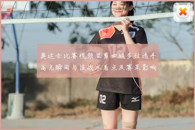 奥运会比赛视频混剪回顾多位选手高光瞬间与技战术看点及赛果影响