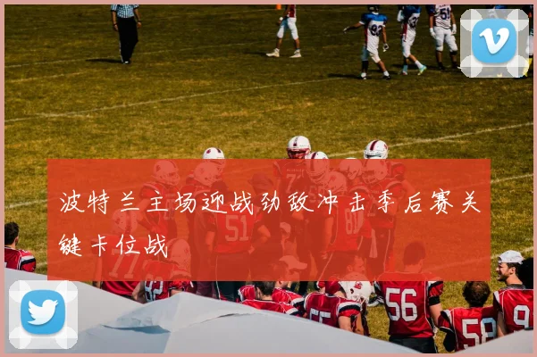 波特兰主场迎战劲敌冲击季后赛关键卡位战