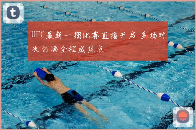 UFC最新一期比赛直播开启 多场对决打满全程成焦点