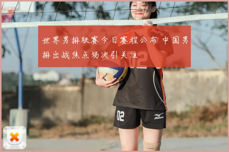 世界男排联赛今日赛程公布 中国男排出战焦点场次引关注