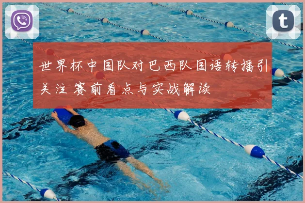 世界杯中国队对巴西队国语转播引关注 赛前看点与实战解读