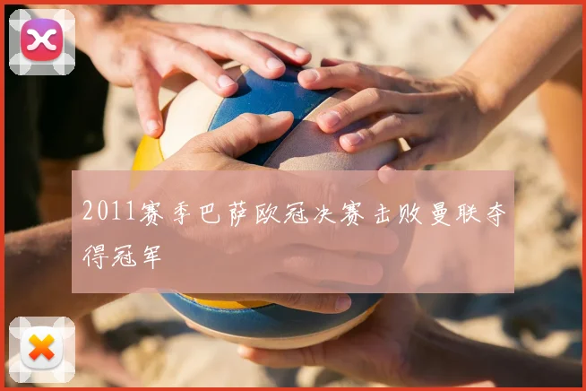 2011赛季巴萨欧冠决赛击败曼联夺得冠军