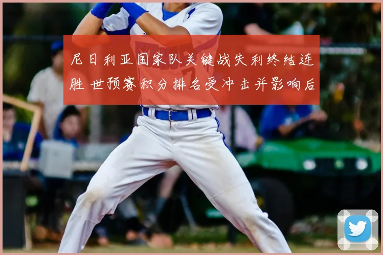 尼日利亚国家队关键战失利终结连胜 世预赛积分排名受冲击并影响后续备战