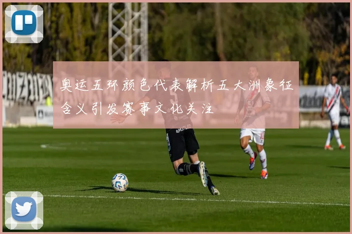 奥运五环颜色代表解析五大洲象征含义引发赛事文化关注