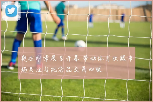 奥运印章展京开幕 带动体育收藏市场关注与纪念品交易回暖