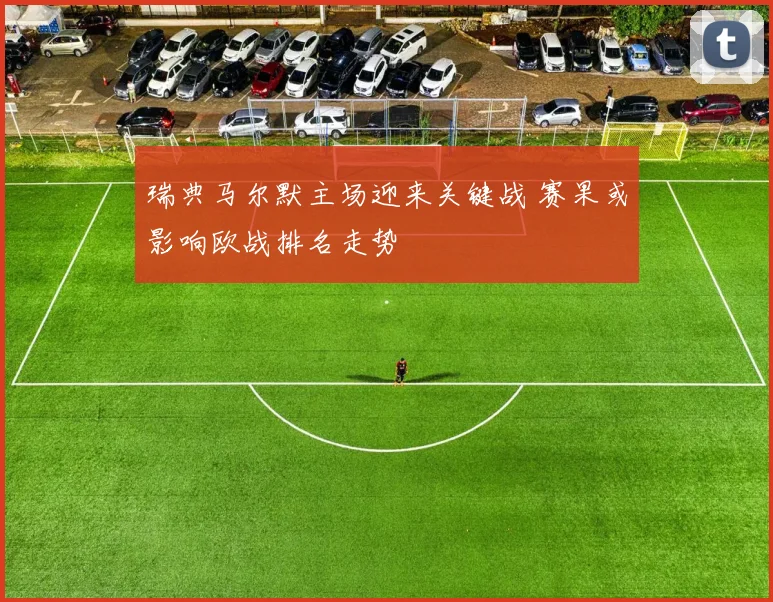 瑞典马尔默主场迎来关键战 赛果或影响欧战排名走势