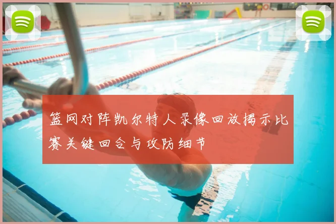 篮网对阵凯尔特人录像回放揭示比赛关键回合与攻防细节