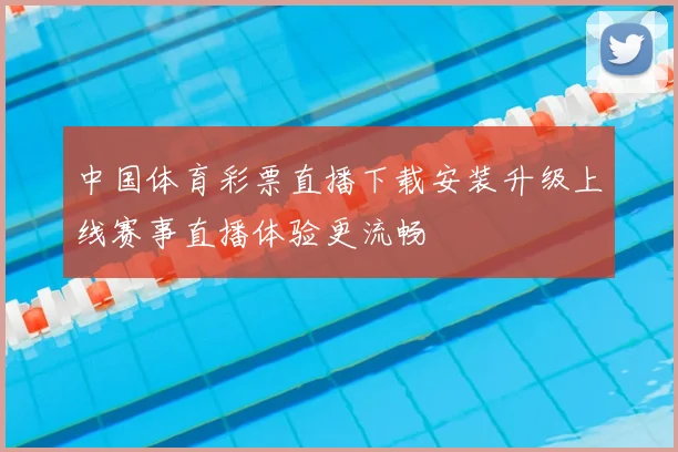 中国体育彩票直播下载安装升级上线赛事直播体验更流畅