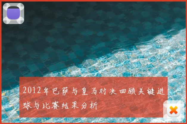 2012年巴萨与皇马对决回顾关键进球与比赛结果分析