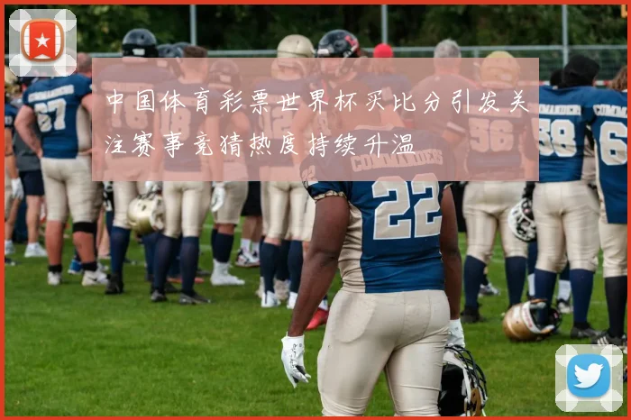 中国体育彩票世界杯买比分引发关注赛事竞猜热度持续升温