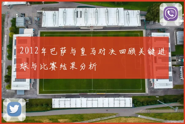 2012年巴萨与皇马对决回顾关键进球与比赛结果分析