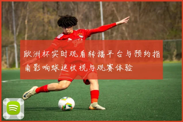 欧洲杯实时观看转播平台与预约指南影响球迷收视与观赛体验