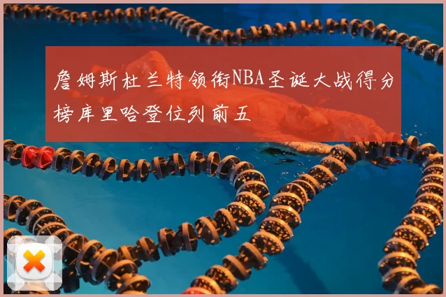 詹姆斯杜兰特领衔NBA圣诞大战得分榜库里哈登位列前五