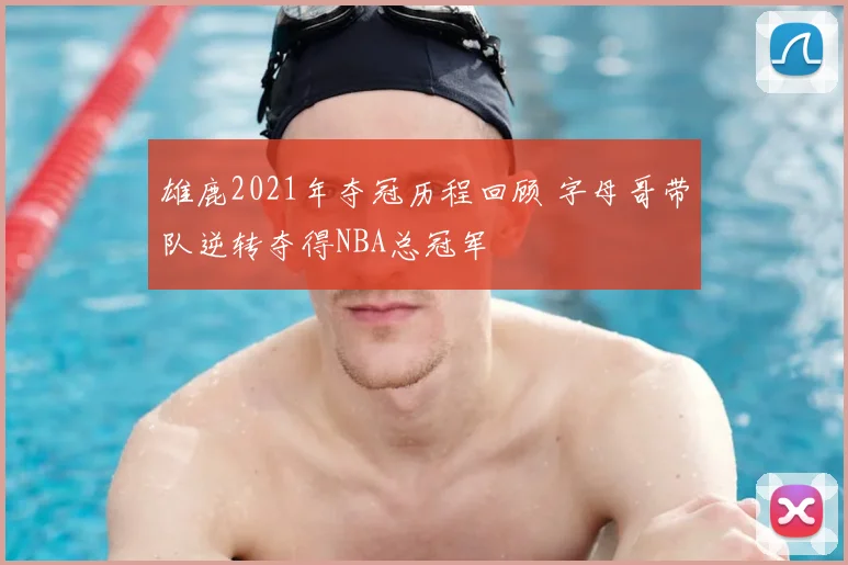 雄鹿2021年夺冠历程回顾 字母哥带队逆转夺得NBA总冠军