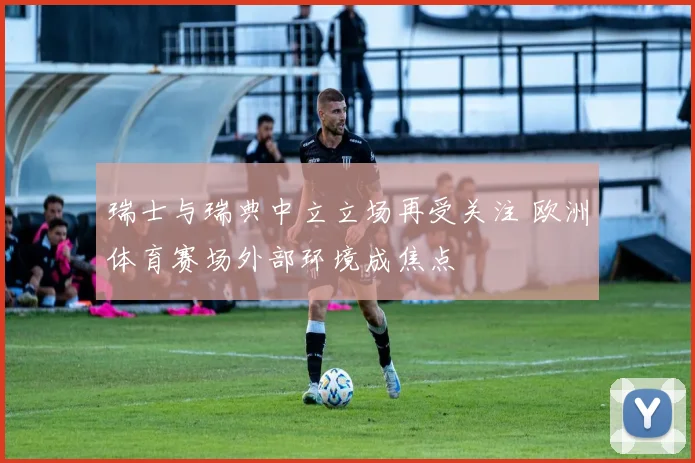瑞士与瑞典中立立场再受关注 欧洲体育赛场外部环境成焦点