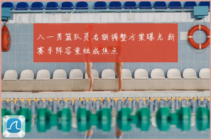 八一男篮队员名额调整方案曝光 新赛季阵容重组成焦点