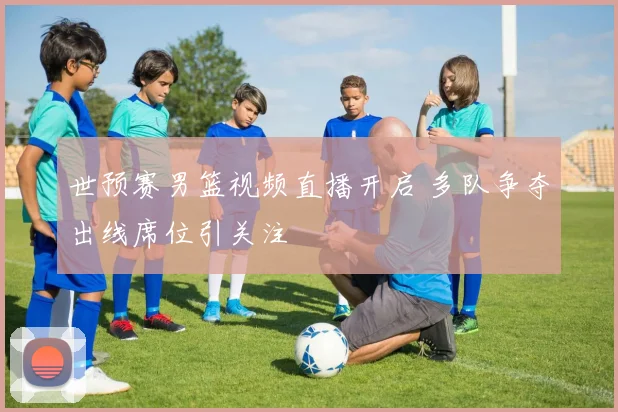 世预赛男篮视频直播开启 多队争夺出线席位引关注