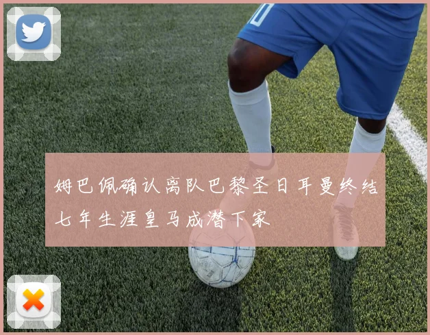 姆巴佩确认离队巴黎圣日耳曼终结七年生涯皇马成潜下家