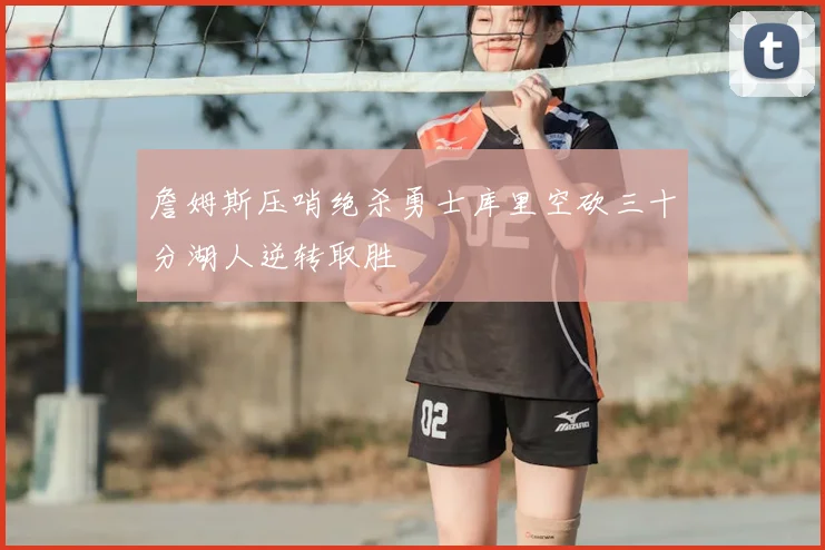 詹姆斯压哨绝杀勇士库里空砍三十分湖人逆转取胜