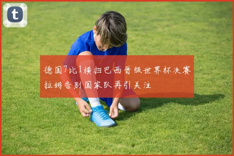 德国7比1横扫巴西晋级世界杯决赛拉姆告别国家队再引关注