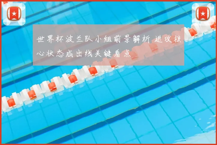 世界杯波兰队小组前景解析 进攻核心状态成出线关键看点