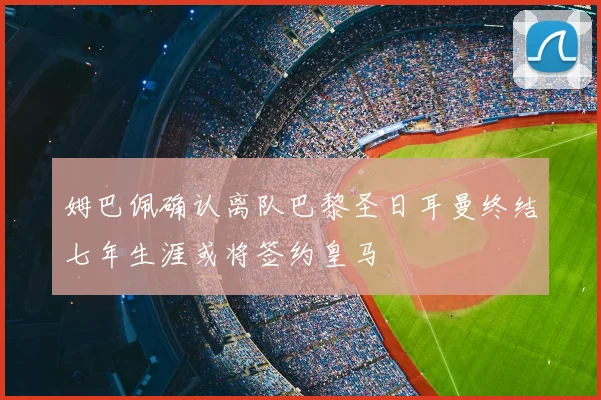姆巴佩确认离队巴黎圣日耳曼终结七年生涯或将签约皇马