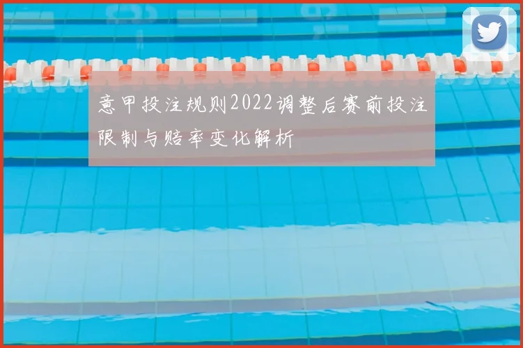意甲投注规则2022调整后赛前投注限制与赔率变化解析