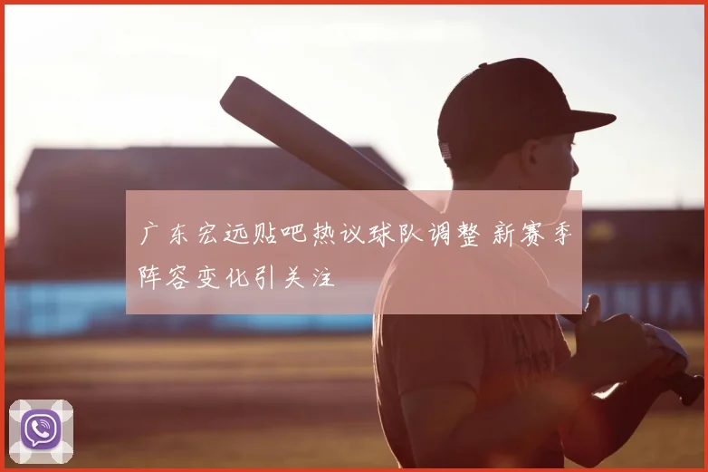 广东宏远贴吧热议球队调整 新赛季阵容变化引关注