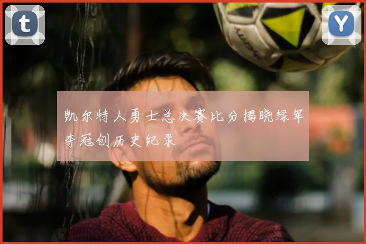 凯尔特人勇士总决赛比分揭晓绿军夺冠创历史纪录