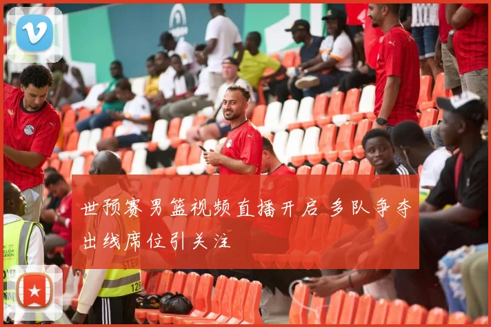 世预赛男篮视频直播开启 多队争夺出线席位引关注