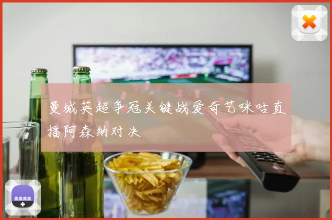曼城英超争冠关键战爱奇艺咪咕直播阿森纳对决