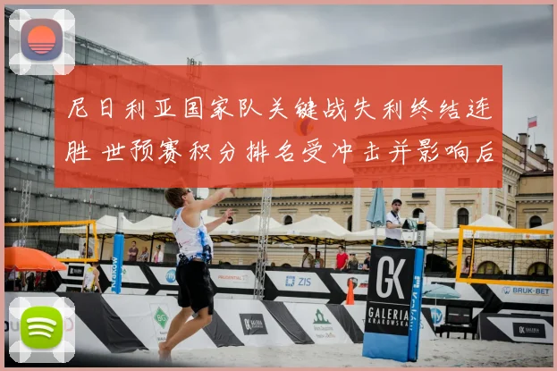 尼日利亚国家队关键战失利终结连胜 世预赛积分排名受冲击并影响后续备战