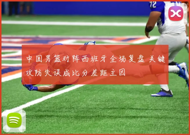 中国男篮对阵西班牙全场复盘 关键攻防失误成比分差距主因