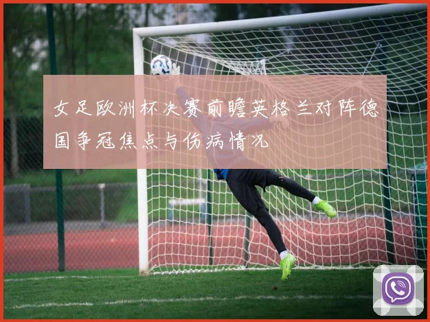 女足欧洲杯决赛前瞻英格兰对阵德国争冠焦点与伤病情况