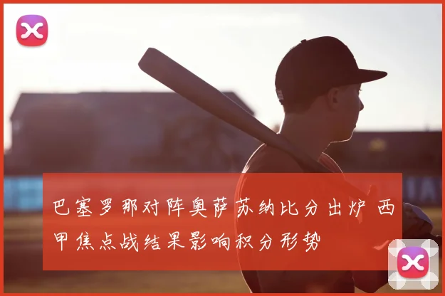 巴塞罗那对阵奥萨苏纳比分出炉 西甲焦点战结果影响积分形势