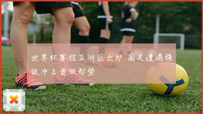 世界杯赛程亚洲区出炉 国足遭遇强敌冲击晋级形势