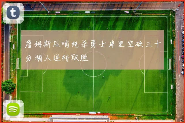 詹姆斯压哨绝杀勇士库里空砍三十分湖人逆转取胜