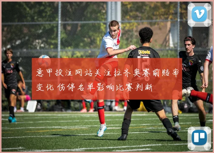 意甲投注网站关注拉齐奥赛前赔率变化 伤停名单影响比赛判断