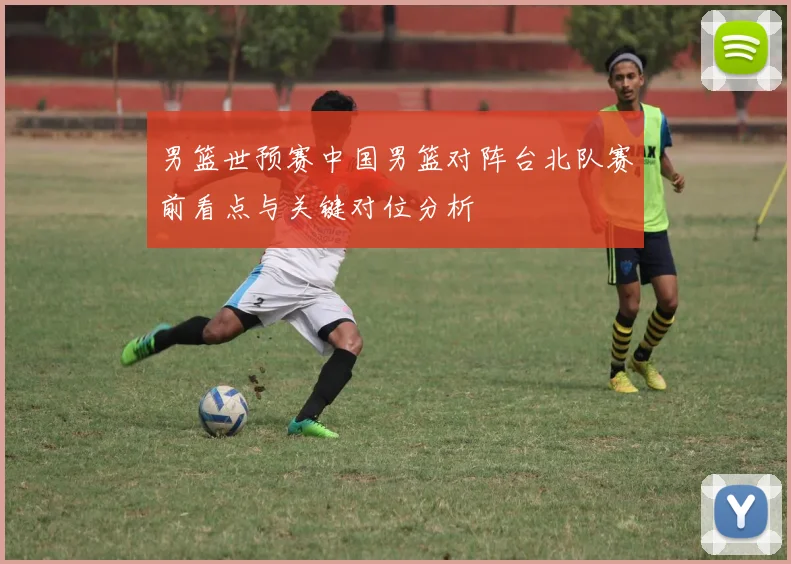 男篮世预赛中国男篮对阵台北队赛前看点与关键对位分析