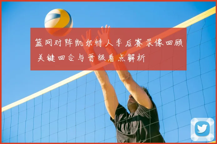 篮网对阵凯尔特人季后赛录像回顾 关键回合与晋级看点解析