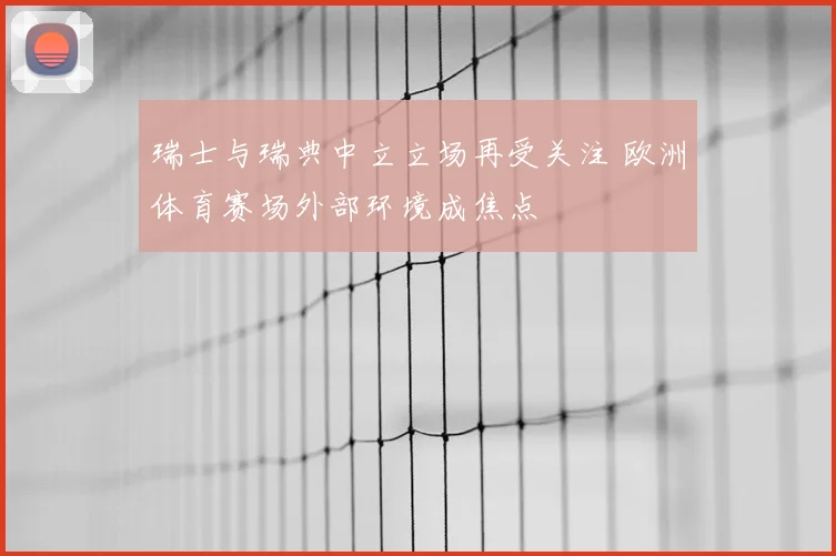 瑞士与瑞典中立立场再受关注 欧洲体育赛场外部环境成焦点